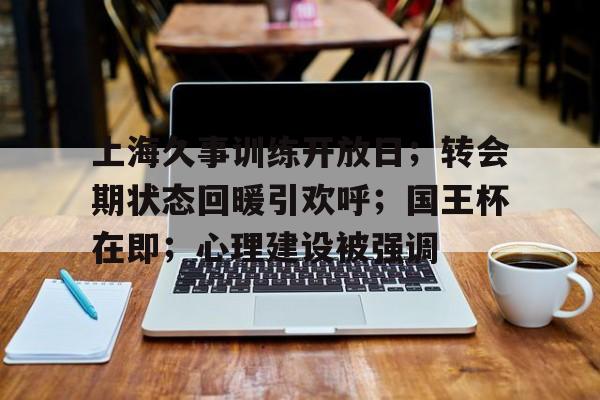 爱游戏官网-关于上海久事训练开放日；转会期状态回暖引欢呼；国王杯在即；心理建设被强调的信息-爱游戏官网